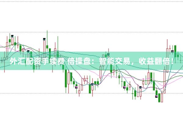 外汇配资手续费 倍操盘：智能交易，收益翻倍！