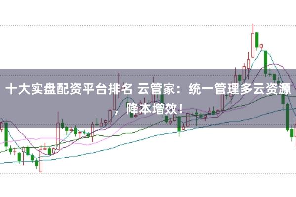 十大实盘配资平台排名 云管家：统一管理多云资源，降本增效！