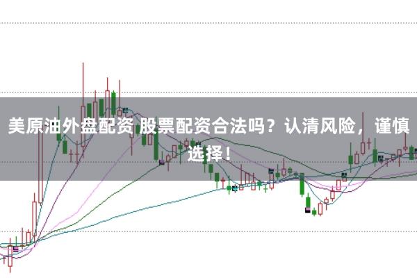 美原油外盘配资 股票配资合法吗？认清风险，谨慎选择！