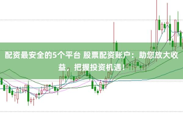 配资最安全的5个平台 股票配资账户：助您放大收益，把握投资机遇！