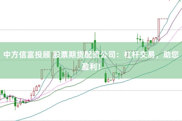 中方信富投顾 股票期货配资公司：杠杆交易，助您盈利！