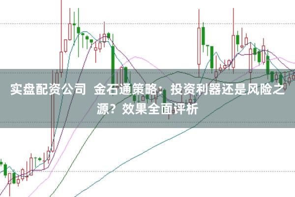 实盘配资公司  金石通策略：投资利器还是风险之源？效果全面评析