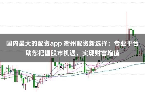 国内最大的配资app 衢州配资新选择：专业平台助您把握股市机遇，实现财富增值