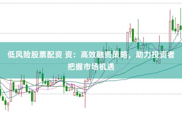 低风险股票配资 资：高效融资策略，助力投资者把握市场机遇