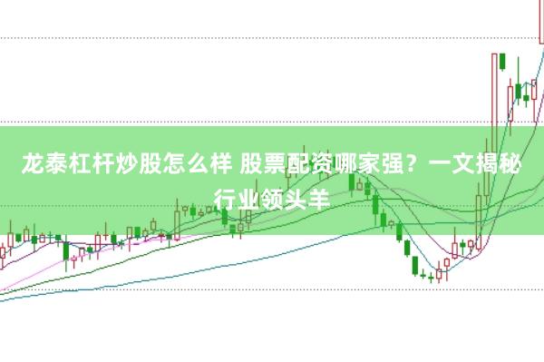 龙泰杠杆炒股怎么样 股票配资哪家强？一文揭秘行业领头羊