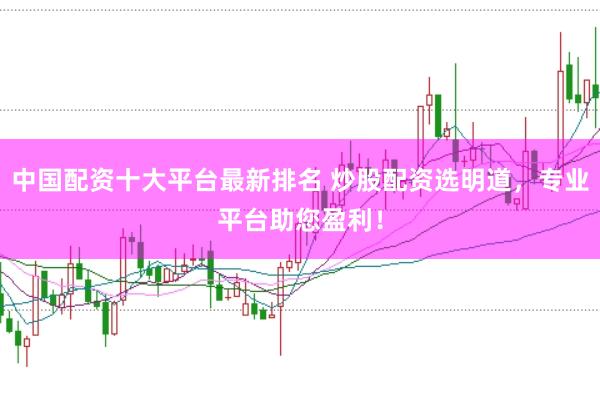 中国配资十大平台最新排名 炒股配资选明道，专业平台助您盈利！
