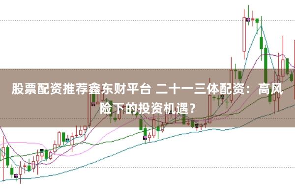 股票配资推荐鑫东财平台 二十一三体配资：高风险下的投资机遇？