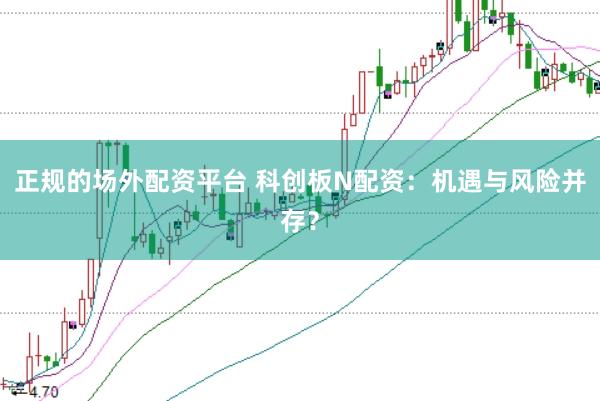 正规的场外配资平台 科创板N配资：机遇与风险并存？