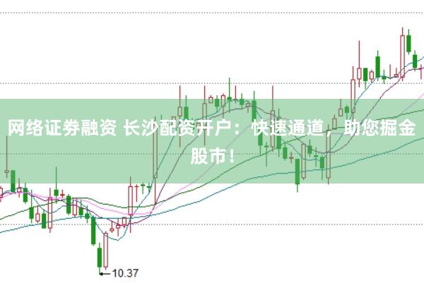 网络证劵融资 长沙配资开户：快速通道，助您掘金股市！