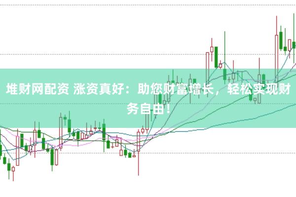 堆财网配资 涨资真好：助您财富增长，轻松实现财务自由！