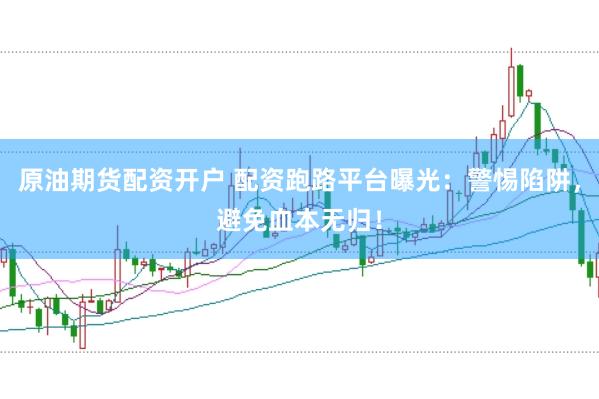 原油期货配资开户 配资跑路平台曝光：警惕陷阱，避免血本无归！