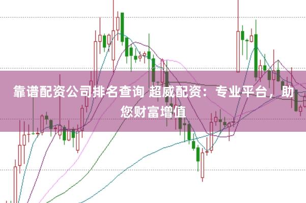 靠谱配资公司排名查询 超威配资：专业平台，助您财富增值