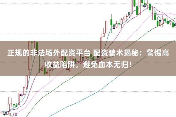 正规的非法场外配资平台 配资骗术揭秘：警惕高收益陷阱，避免血本无归！