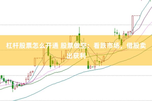 杠杆股票怎么开通 股票做空：看跌市场，借股卖出获利