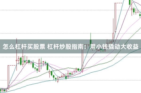 怎么杠杆买股票 杠杆炒股指南：用小钱撬动大收益