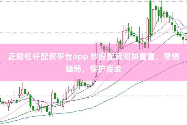正规杠杆配资平台app 炒股配资陷阱重重，警惕骗局，保护资金