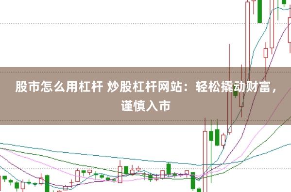 股市怎么用杠杆 炒股杠杆网站：轻松撬动财富，谨慎入市