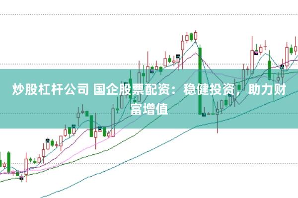 炒股杠杆公司 国企股票配资：稳健投资，助力财富增值