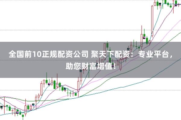 全国前10正规配资公司 聚天下配资：专业平台，助您财富增值！