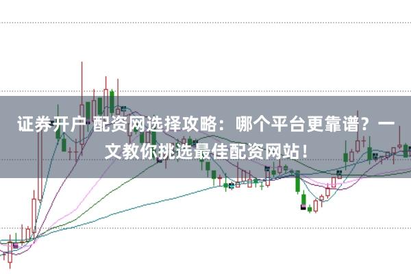 证券开户 配资网选择攻略：哪个平台更靠谱？一文教你挑选最佳配资网站！
