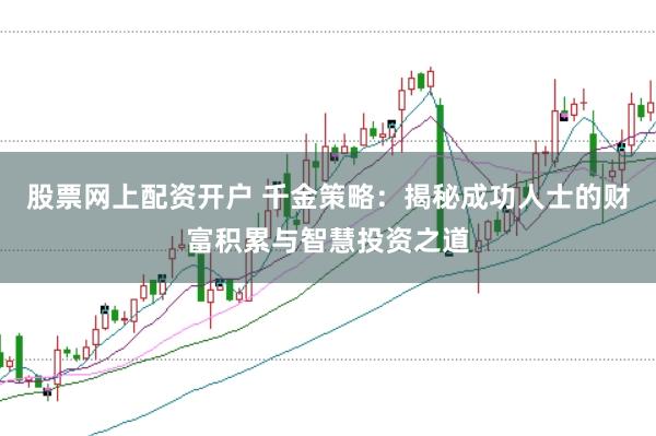 股票网上配资开户 千金策略：揭秘成功人士的财富积累与智慧投资之道