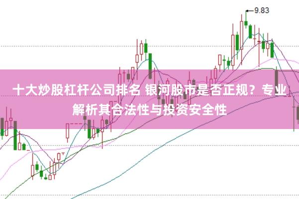 十大炒股杠杆公司排名 银河股市是否正规？专业解析其合法性与投资安全性