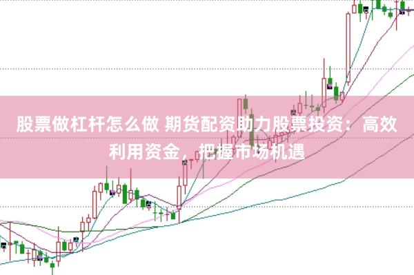 股票做杠杆怎么做 期货配资助力股票投资：高效利用资金，把握市场机遇