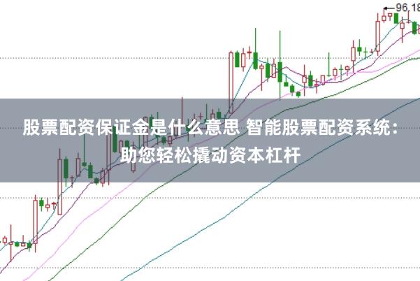 股票配资保证金是什么意思 智能股票配资系统：助您轻松撬动资本杠杆