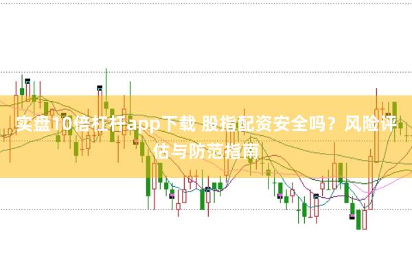 实盘10倍杠杆app下载 股指配资安全吗？风险评估与防范指南
