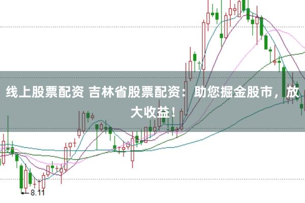 线上股票配资 吉林省股票配资：助您掘金股市，放大收益！