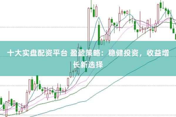 十大实盘配资平台 盈盈策略：稳健投资，收益增长新选择