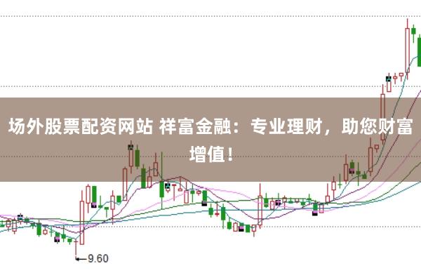 场外股票配资网站 祥富金融：专业理财，助您财富增值！