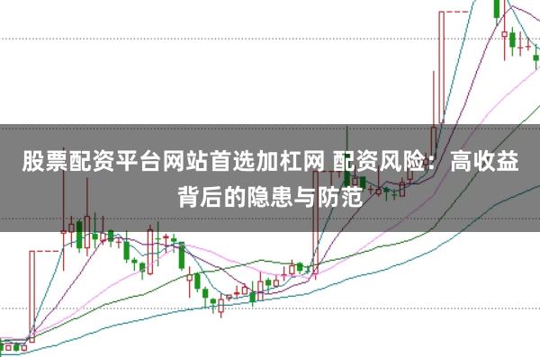 股票配资平台网站首选加杠网 配资风险：高收益背后的隐患与防范