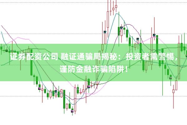 证券配资公司 融证通骗局揭秘：投资者需警惕，谨防金融诈骗陷阱！
