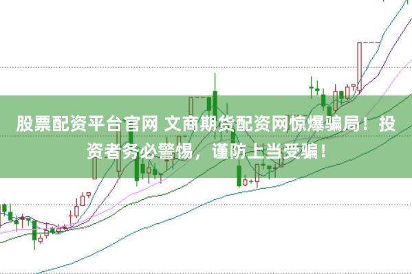 股票配资平台官网 文商期货配资网惊爆骗局！投资者务必警惕，谨防上当受骗！