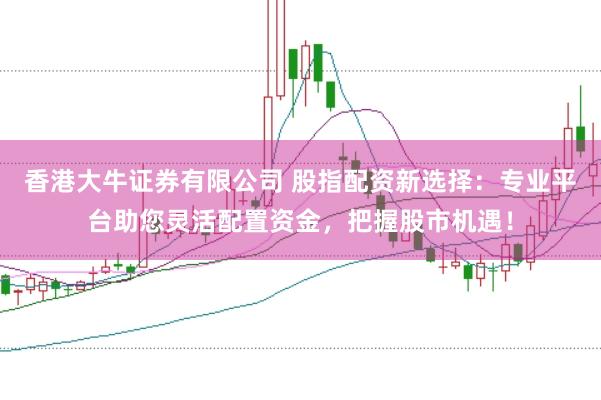 香港大牛证券有限公司 股指配资新选择：专业平台助您灵活配置资金，把握股市机遇！