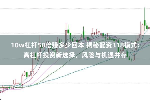 10w杠杆50倍赚多少回本 揭秘配资318模式：高杠杆投资新选择，风险与机遇并存