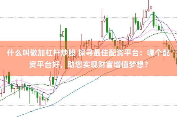 什么叫做加杠杆炒股 探寻最佳配资平台：哪个配资平台好，助您实现财富增值梦想？