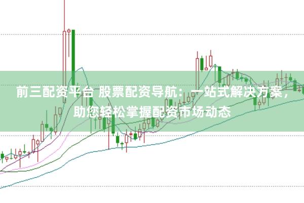 前三配资平台 股票配资导航：一站式解决方案，助您轻松掌握配资市场动态