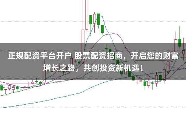 正规配资平台开户 股票配资招商，开启您的财富增长之路，共创投资新机遇！
