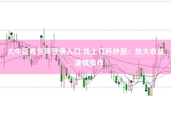 大牛证券官网登录入口 线上杠杆炒股：放大收益，谨慎操作