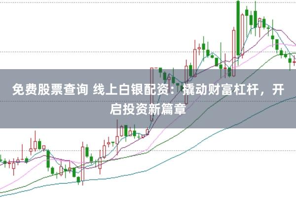 免费股票查询 线上白银配资：撬动财富杠杆，开启投资新篇章