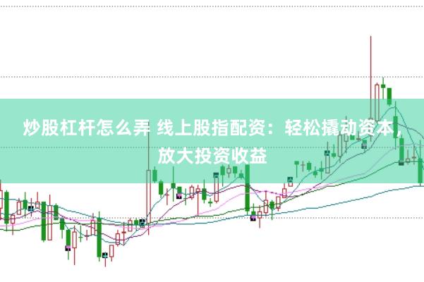 炒股杠杆怎么弄 线上股指配资：轻松撬动资本，放大投资收益