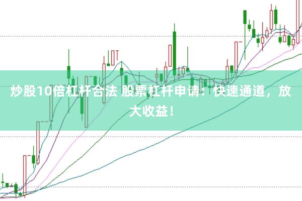 炒股10倍杠杆合法 股票杠杆申请：快速通道，放大收益！