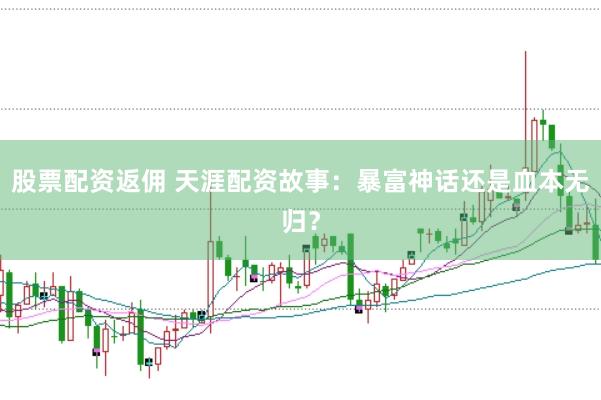 股票配资返佣 天涯配资故事：暴富神话还是血本无归？