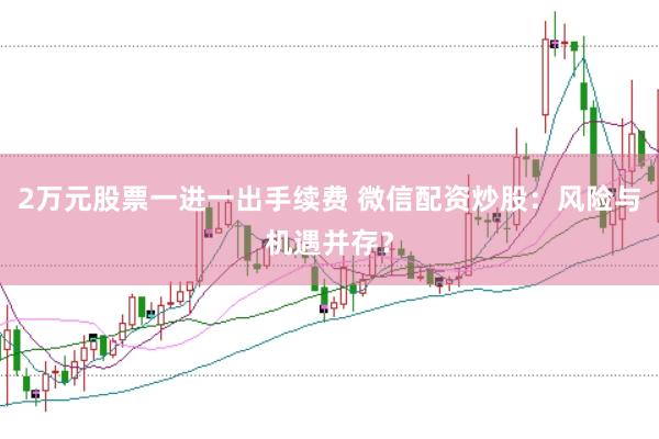 2万元股票一进一出手续费 微信配资炒股：风险与机遇并存？