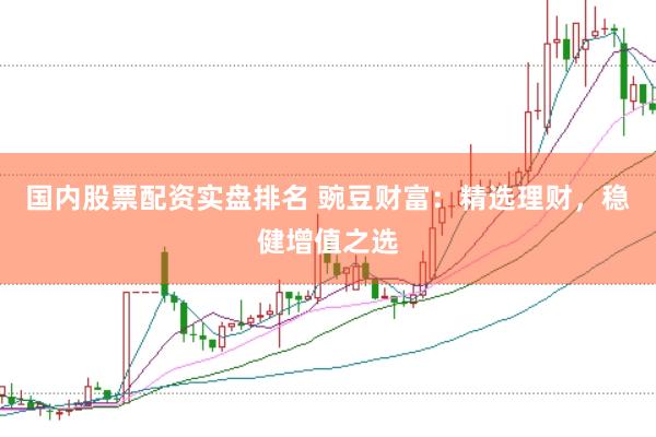 国内股票配资实盘排名 豌豆财富：精选理财，稳健增值之选