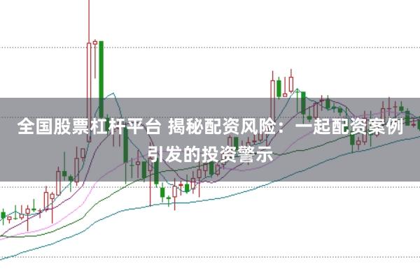 全国股票杠杆平台 揭秘配资风险：一起配资案例引发的投资警示