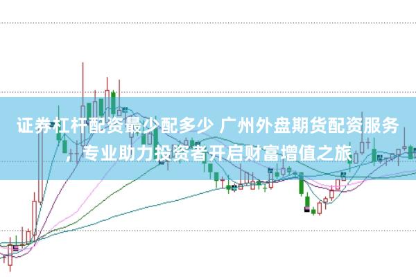 证券杠杆配资最少配多少 广州外盘期货配资服务，专业助力投资者开启财富增值之旅