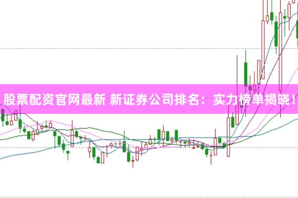 股票配资官网最新 新证券公司排名：实力榜单揭晓！